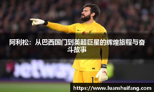 阿利松：从巴西国门到英超巨星的辉煌旅程与奋斗故事