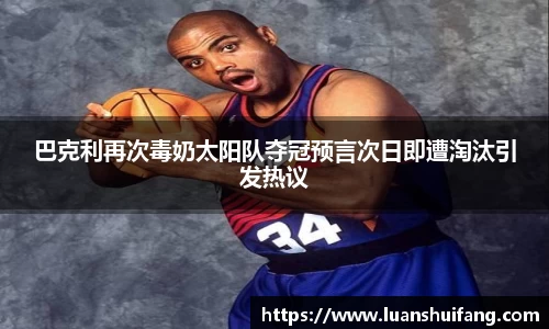 巴克利再次毒奶太阳队夺冠预言次日即遭淘汰引发热议