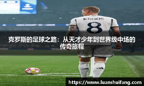 克罗斯的足球之路：从天才少年到世界级中场的传奇旅程
