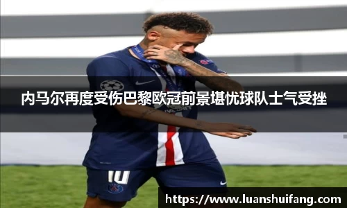 内马尔再度受伤巴黎欧冠前景堪忧球队士气受挫