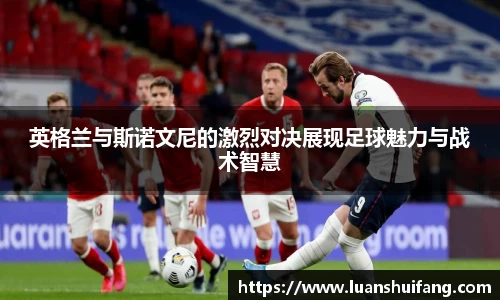 英格兰与斯诺文尼的激烈对决展现足球魅力与战术智慧