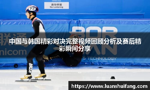中国与韩国精彩对决完整视频回顾分析及赛后精彩瞬间分享